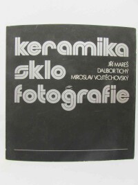 kolektiv, autorů, Keramika, sklo, fotografie: Jiří Mareš, Dalibor Tichý, Miroslav Vojtěchovský, 1989