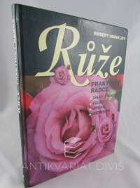 Markley, Robert, Růže - praktický rádce: odrůdy, použití, úprava, ošetřování, 2000