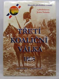 kolektiv, autorů, Třetí koaliční válka 1805: Její kořeny, její pozadí - Sborník přednášek a studií s předmluvou Jeana Tularda, 2004